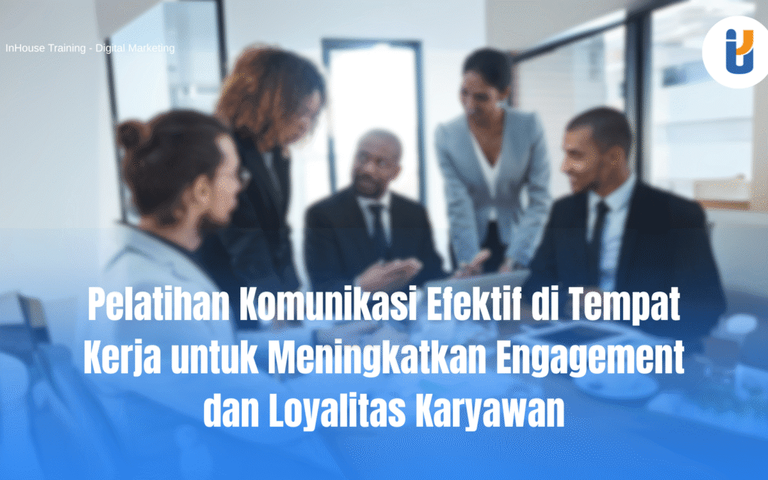 Pelatihan Komunikasi Efektif di Tempat Kerja untuk Meningkatkan Engagement dan Loyalitas Karyawan