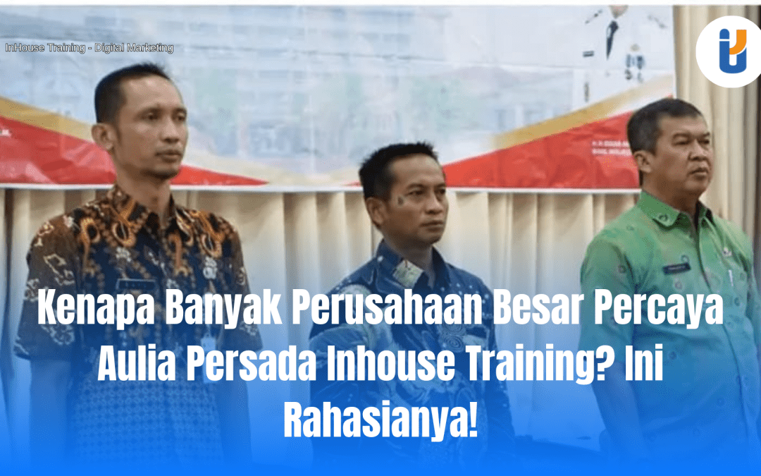 Kenapa Banyak Perusahaan Besar Percaya Aulia Persada Inhouse Training? Ini Rahasianya!